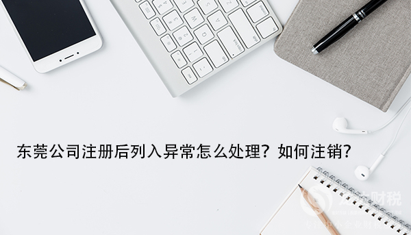 東莞公司注冊后列入異常怎么處理？如何注銷？